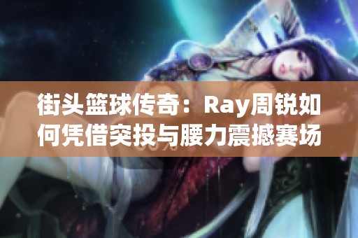 街头篮球传奇：Ray周锐如何凭借突投与腰力震撼赛场