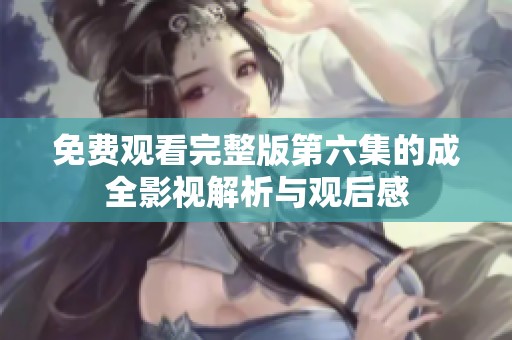 免费观看完整版第六集的成全影视解析与观后感