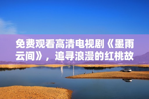 免费观看高清电视剧《墨雨云间》，追寻浪漫的红桃故事