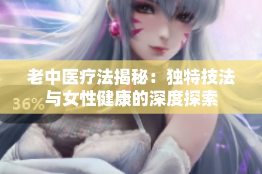 老中医疗法揭秘：独特技法与女性健康的深度探索