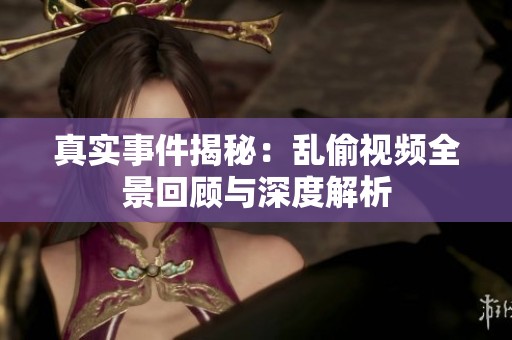 真实事件揭秘：乱偷视频全景回顾与深度解析