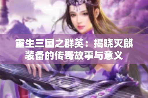 重生三国之群英：揭晓灭麒装备的传奇故事与意义