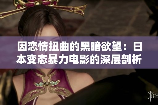 因恋情扭曲的黑暗欲望：日本变态暴力电影的深层剖析