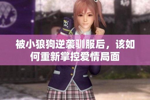 被小狼狗逆袭驯服后，该如何重新掌控爱情局面