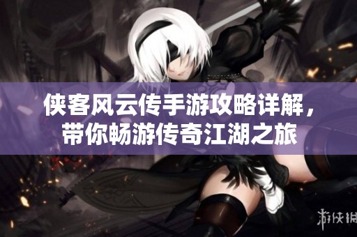 侠客风云传手游攻略详解，带你畅游传奇江湖之旅