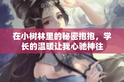 在小树林里的秘密抱抱，学长的温暖让我心驰神往