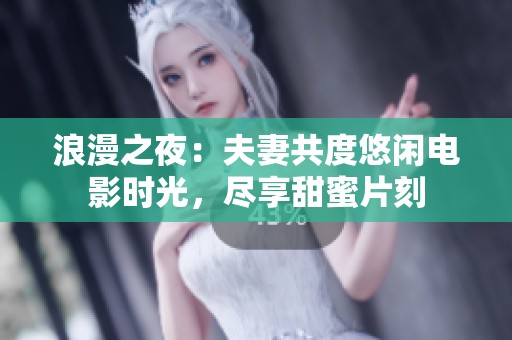 浪漫之夜：夫妻共度悠闲电影时光，尽享甜蜜片刻