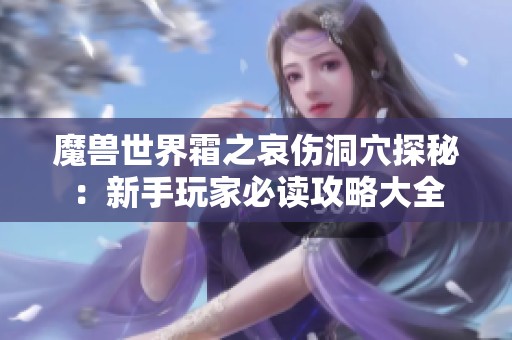 魔兽世界霜之哀伤洞穴探秘：新手玩家必读攻略大全