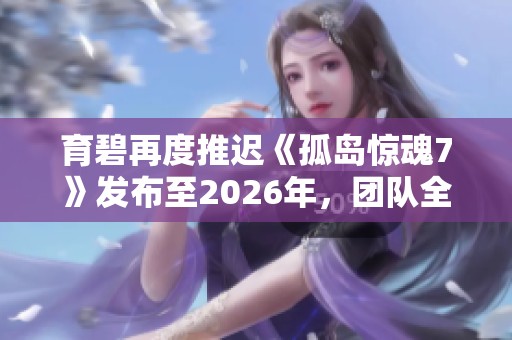 育碧再度推迟《孤岛惊魂7》发布至2026年，团队全力开发新作