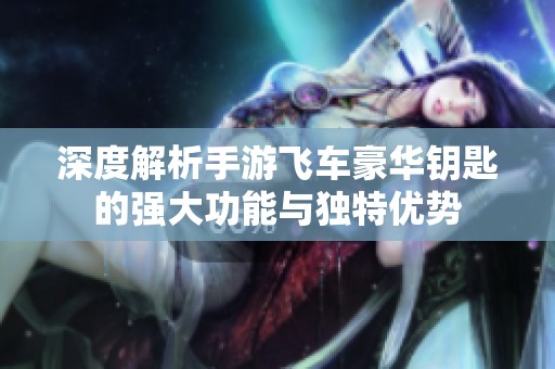 深度解析手游飞车豪华钥匙的强大功能与独特优势