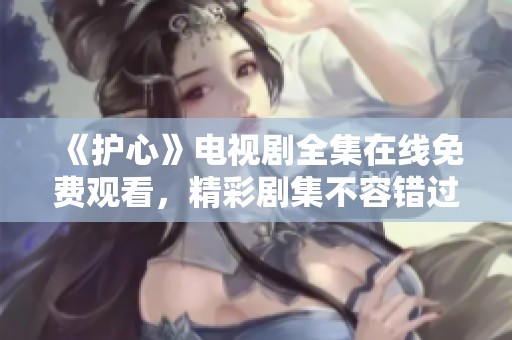 《护心》电视剧全集在线免费观看，精彩剧集不容错过！