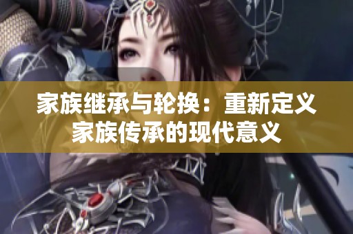 家族继承与轮换：重新定义家族传承的现代意义
