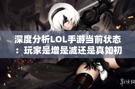 深度分析LOL手游当前状态：玩家是增是减还是真如初生机？