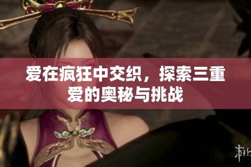 爱在疯狂中交织，探索三重爱的奥秘与挑战