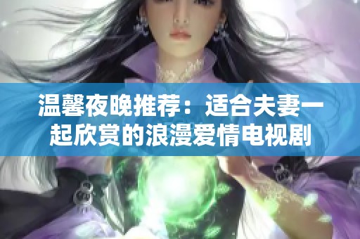 温馨夜晚推荐：适合夫妻一起欣赏的浪漫爱情电视剧