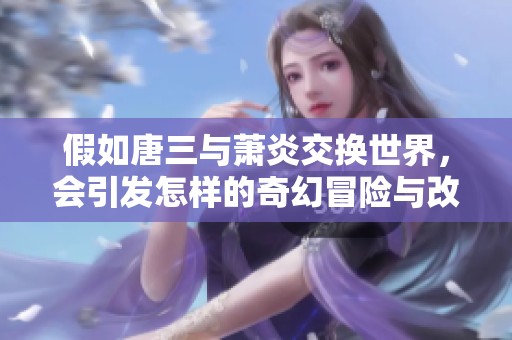 假如唐三与萧炎交换世界，会引发怎样的奇幻冒险与改变