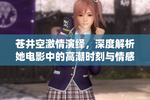 苍井空激情演绎，深度解析她电影中的高潮时刻与情感体验