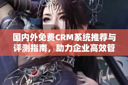 国内外免费CRM系统推荐与评测指南，助力企业高效管理客户关系