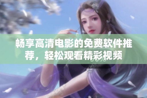 畅享高清电影的免费软件推荐，轻松观看精彩视频