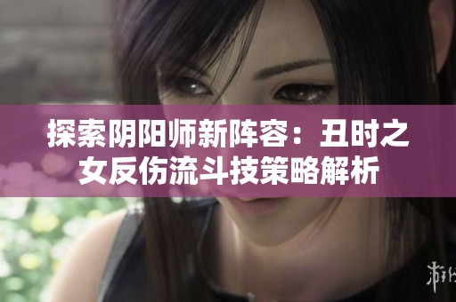 探索阴阳师新阵容：丑时之女反伤流斗技策略解析