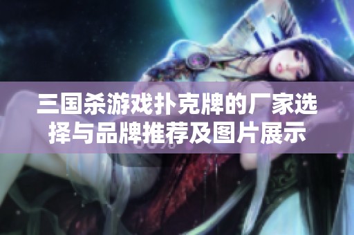 三国杀游戏扑克牌的厂家选择与品牌推荐及图片展示