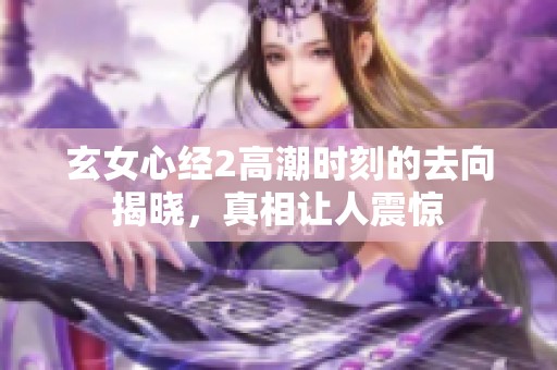 玄女心经2高潮时刻的去向揭晓，真相让人震惊