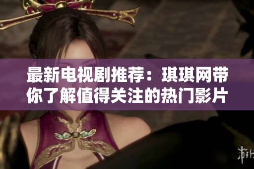 最新电视剧推荐：琪琪网带你了解值得关注的热门影片与剧集