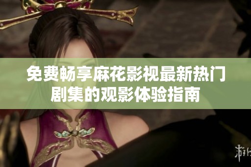 免费畅享麻花影视最新热门剧集的观影体验指南