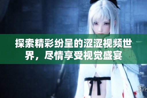探索精彩纷呈的涩涩视频世界，尽情享受视觉盛宴