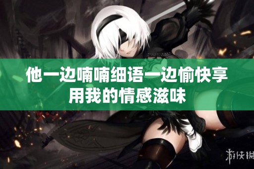 他一边喃喃细语一边愉快享用我的情感滋味