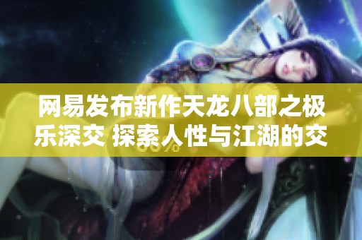 网易发布新作天龙八部之极乐深交 探索人性与江湖的交织