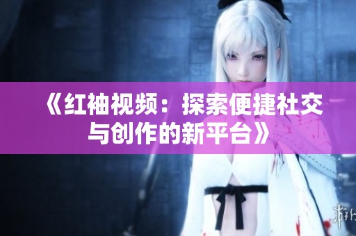 《红袖视频：探索便捷社交与创作的新平台》