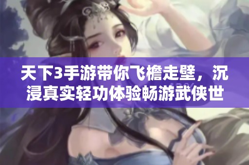 天下3手游带你飞檐走壁，沉浸真实轻功体验畅游武侠世界