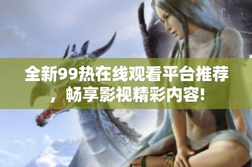 全新99热在线观看平台推荐，畅享影视精彩内容!