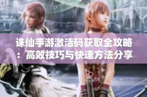 诛仙手游激活码获取全攻略：高效技巧与快速方法分享