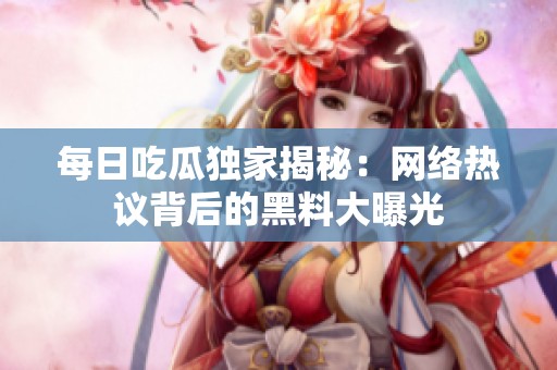 每日吃瓜独家揭秘：网络热议背后的黑料大曝光