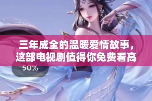 三年成全的温暖爱情故事，这部电视剧值得你免费看高清版