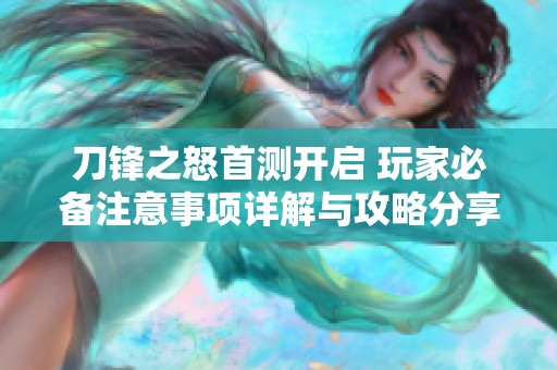 刀锋之怒首测开启 玩家必备注意事项详解与攻略分享