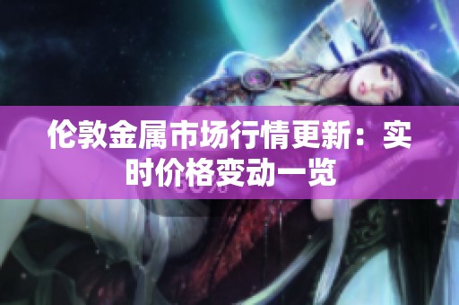 伦敦金属市场行情更新：实时价格变动一览