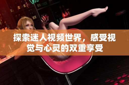 探索迷人视频世界，感受视觉与心灵的双重享受