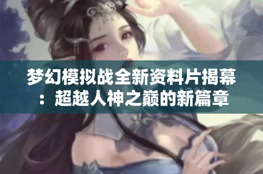 梦幻模拟战全新资料片揭幕：超越人神之巅的新篇章