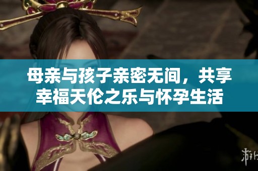 母亲与孩子亲密无间，共享幸福天伦之乐与怀孕生活