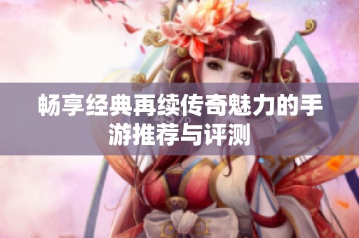 畅享经典再续传奇魅力的手游推荐与评测