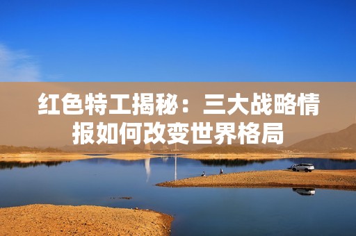 红色特工揭秘：三大战略情报如何改变世界格局