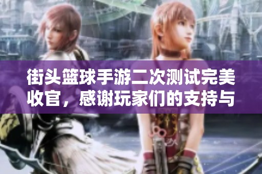 街头篮球手游二次测试完美收官，感谢玩家们的支持与热情