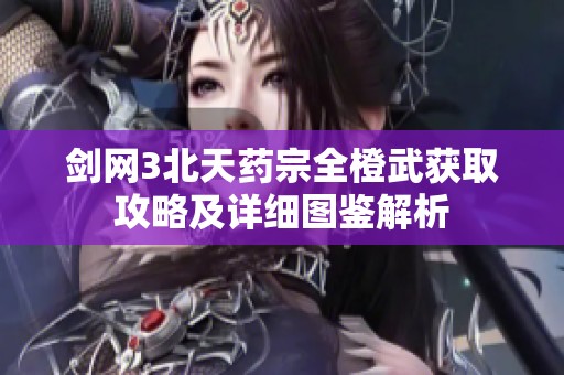 剑网3北天药宗全橙武获取攻略及详细图鉴解析