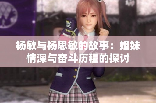 杨敏与杨思敏的故事：姐妹情深与奋斗历程的探讨