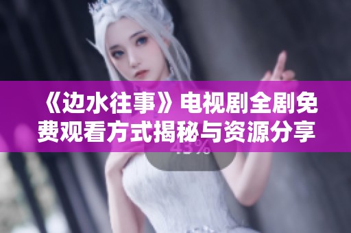 《边水往事》电视剧全剧免费观看方式揭秘与资源分享