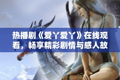 热播剧《爱丫爱丫》在线观看，畅享精彩剧情与感人故事