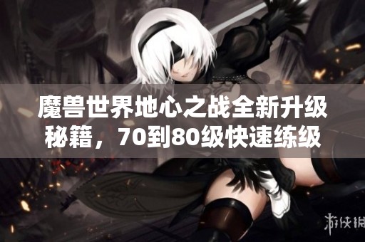 魔兽世界地心之战全新升级秘籍，70到80级快速练级技巧详解